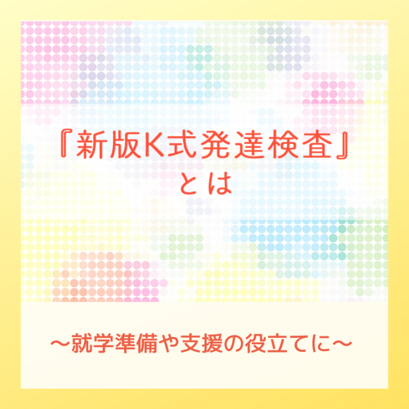 『新版K式発達検査』とは ～「発達検査」を受けて支援の役立てに ～