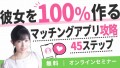 アプリ恋活・完全サポート！「100％彼女を作るマッチングアプリ攻略45ステップ」無料サービス解説セミナー開催決定！