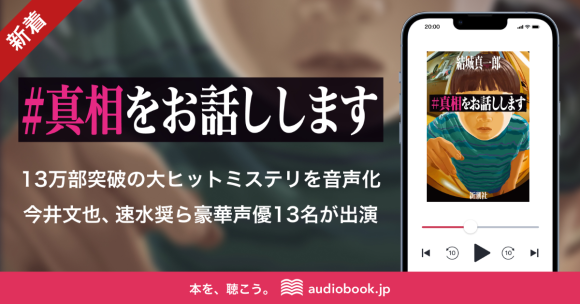 13万部突破の大ヒットミステリ 『＃真相をお話しします』がオーディオブック化 今井文也、速水奨 、高橋英則、野津山幸宏、榊原優希ら実力派人気声優13名が出演｜PressWalker