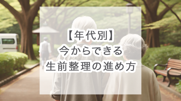 【年代別】今からできる生前整理の進め方をわかりやすく解説