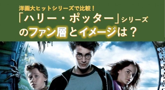 洋画大ヒットシリーズで比較！「ハリー・ポッター」シリーズのファン層とイメージは？