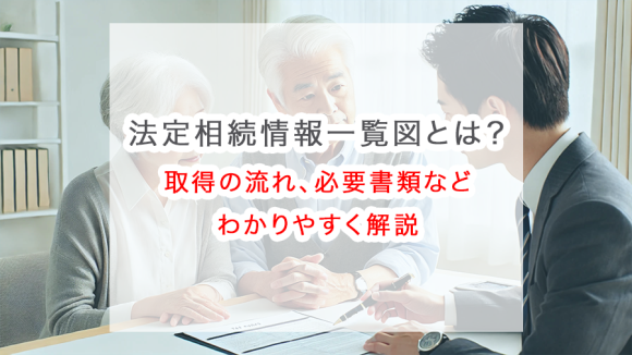 法定相続情報一覧図とは？取得の流れ、必要書類などわかりやすく解説