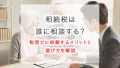 相続税は誰に相談する？税理士に依頼するメリットと選び方を解説