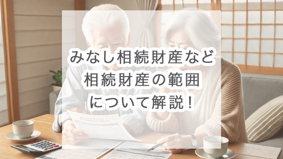 相続財産とは？みなし相続財産など含めた、相続財産の範囲について解説