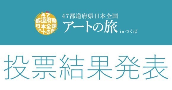 47都道府県を巡る！日本全国アートの旅 in つくば　コンテスト投票結果発表