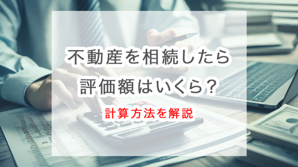 不動産（土地・家屋）を相続したら、評価額はいくら？計算方法を解説