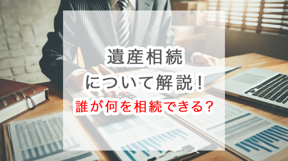 【基本知識】遺産相続について解説！誰が何を相続できる？