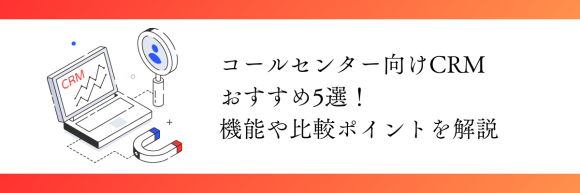 コールセンター向けCRMおすすめ5選！機能や比較ポイントを解説