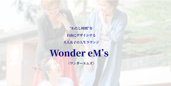“わたし時間”を 自由にデザインする 大人女子の人生ラウンジ Wonder eM’s   《ワンダーエムズ》