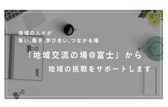 「地域交流の場＠富士」から地域の挑戦をサポートします