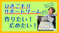 ひきこもりサポートゲームを作りたい、広めたい！