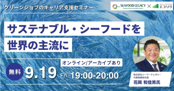 【9/19(金)無料オンラインセミナー】 (株)シーフードレガシー 代表取締役社長 ご登壇 サステナブル・シーフードを世界の主流に(後日アーカイブ配信有)