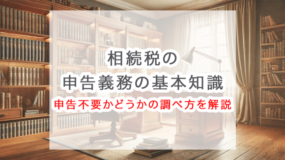 【基本知識】相続税の申告義務とは？申告不要かどうかの調べ方をわかりやすく解説