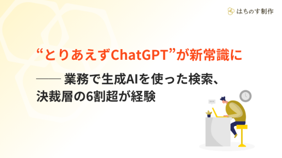 “とりあえずChatGPT”が新常識に──業務で生成AIを使った検索、決裁層の6割超が経験｜はちのす制作