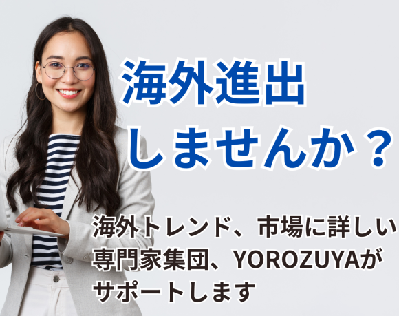 海外進出は、海外トレンド・情勢に熟知した専門家集団のYOROZUYAへお任せください！
