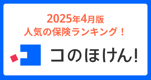 2025年4月版人気の保険ランキングを発表しました！| 保険の一括比較・見積もりサイト「コのほけん！」