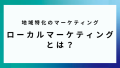 地域特化のマーケティング/ローカルマーケティングとは？