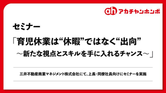 株式会社赤ちゃん本舗（以下、赤ちゃん本舗）は、三井不動産商業マネジメント株式会社より依頼を受けて、男性の育児休業取得促進セミナー「育児休業は“休暇”ではなく“出向” ～新たな視点とスキルを手に入れるチャンス～」を開催したことをお知らせいたします。
