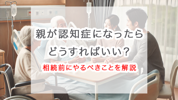 親が認知症になったらどうすればいい？相続前にやるべきことを解説