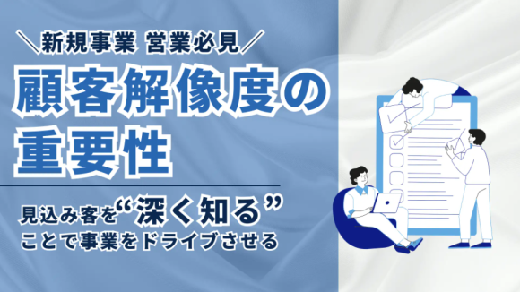 ＼新規事業・営業担当必見／顧客解像度の重要性――見込み客を“深く知る”ことで事業をドライブさせる