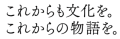 これからも文化を。これからの物語を。