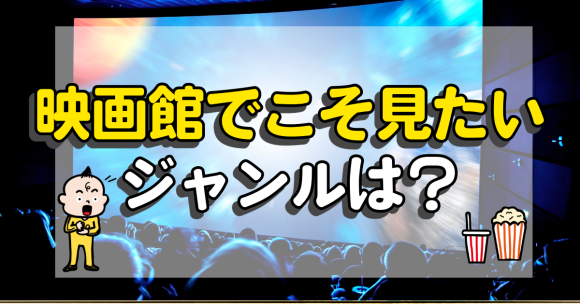 映画館でこそ見たい映画のジャンルは！？