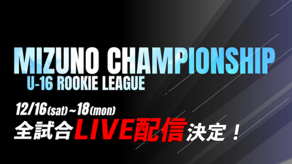 ミズノチャンピオンシップU-16 ルーキーリーグ 12/16-18 全試合ライブ配信決定！