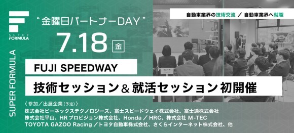 ⽬ 的 ： モータースポーツを舞台にMobilityに関する最新技術展⽰及びビジネス交流の創出  主 催 ： 株式会社⽇本レースプロモーション  場 所 ： 富⼠スピードウェイ クリスタルルームNo.1〜3(技術セッションエリア)  出展企業 ： SUPER FORMULAパートナー企業を中⼼に10〜20社  来 場 者 ： 社会⼈、研究職、商品開発職など100名程度