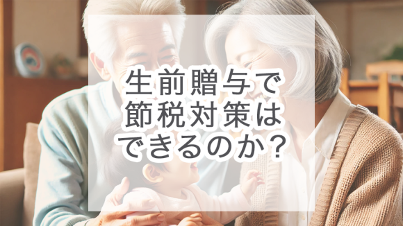 生前贈与で節税対策はできるのか？