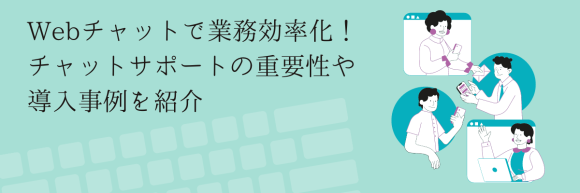 Webチャットで業務効率化！チャットサポートの重要性や導入事例を紹介
