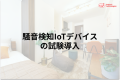 騒音検知IoTデバイス試験導入