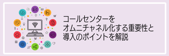 コールセンターをオムニチャネル化する重要性と導入のポイントを解説