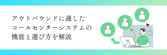 アウトバウンドに適したコールセンターシステムの機能と選び方を解説