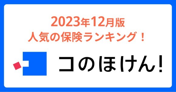 2023年12月版人気の保険ランキングを発表しました！| 保険の一括比較・見積もりサイト「コのほけん！」
