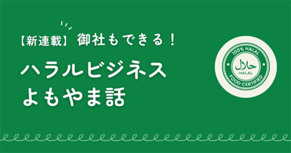 【新連載】御社もできる！ハラルビジネスよもやま話