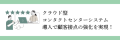 クラウド型コンタクトセンターシステム導入で顧客接点の強化を実現！