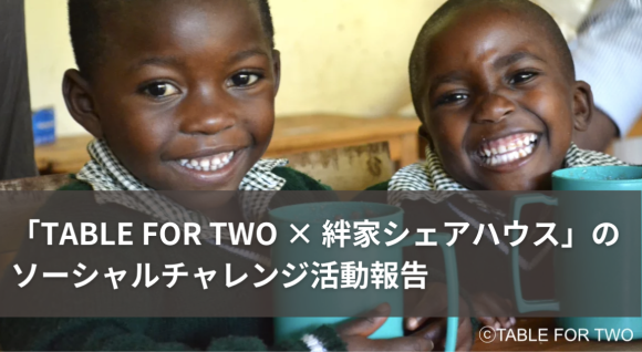 【2500食突破！】シェアハウスで１食を取る毎に、開発途上国の子どもに１食の給食が贈られる「TABLE FOR TWO × 絆家」のソーシャルチャレンジ活動報告